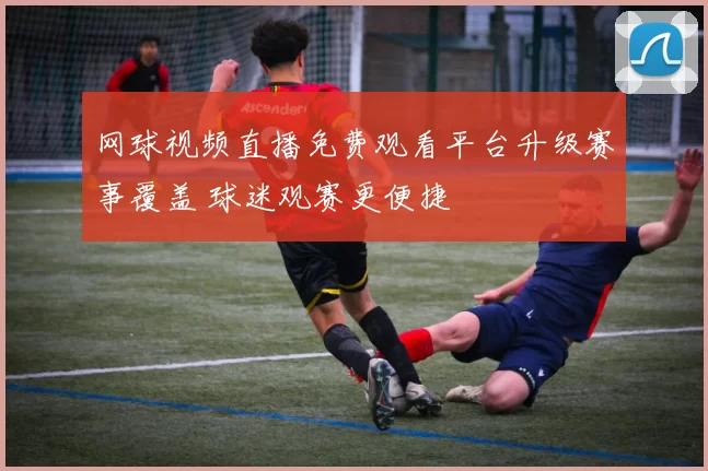 网球视频直播免费观看平台升级赛事覆盖 球迷观赛更便捷
