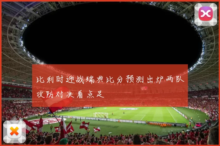 比利时迎战瑞典比分预测出炉两队攻防对决看点足