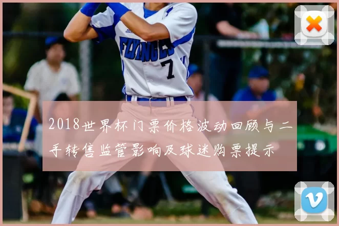 2018世界杯门票价格波动回顾与二手转售监管影响及球迷购票提示