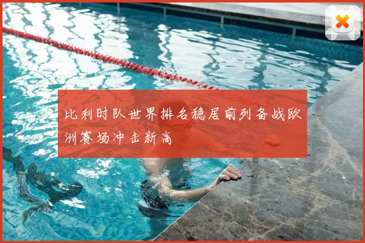 比利时队世界排名稳居前列备战欧洲赛场冲击新高