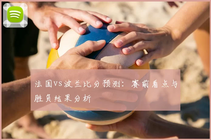 法国vs波兰比分预测：赛前看点与胜负结果分析