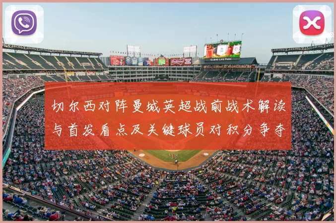 切尔西对阵曼城英超战前战术解读与首发看点及关键球员对积分争夺影响