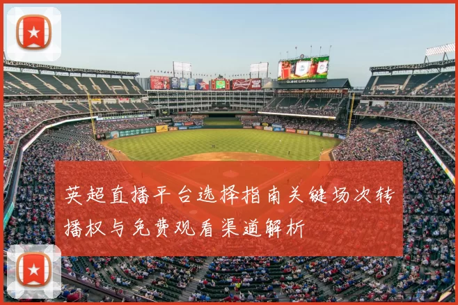 英超直播平台选择指南关键场次转播权与免费观看渠道解析