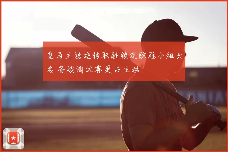 皇马主场逆转取胜锁定欧冠小组头名 备战淘汰赛更占主动
