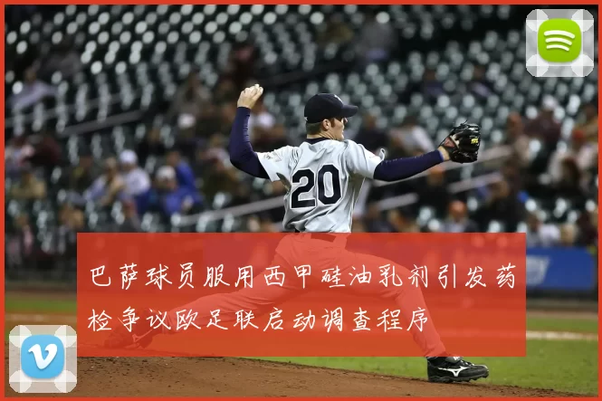 巴萨球员服用西甲硅油乳剂引发药检争议欧足联启动调查程序