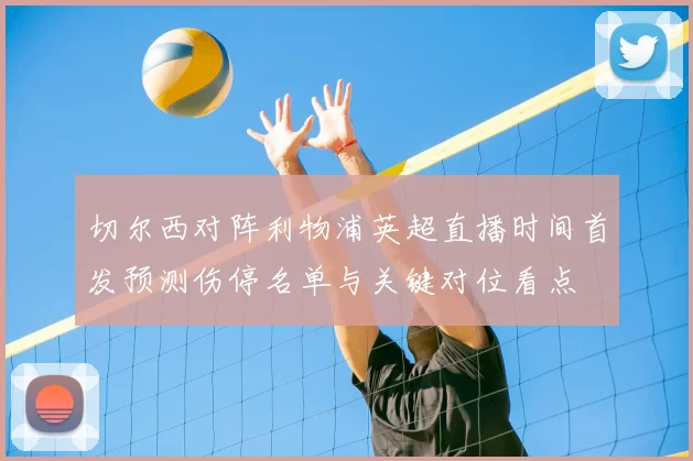 切尔西对阵利物浦英超直播时间首发预测伤停名单与关键对位看点