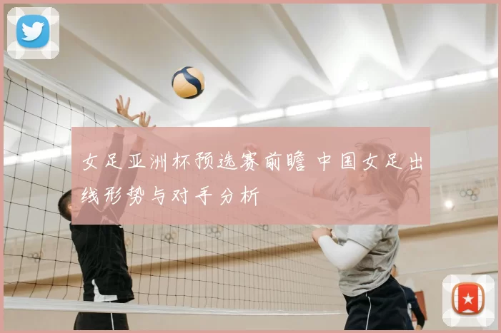 女足亚洲杯预选赛前瞻 中国女足出线形势与对手分析