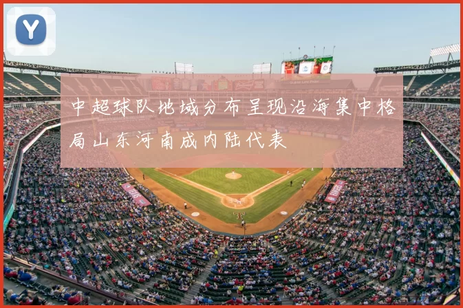 中超球队地域分布呈现沿海集中格局山东河南成内陆代表