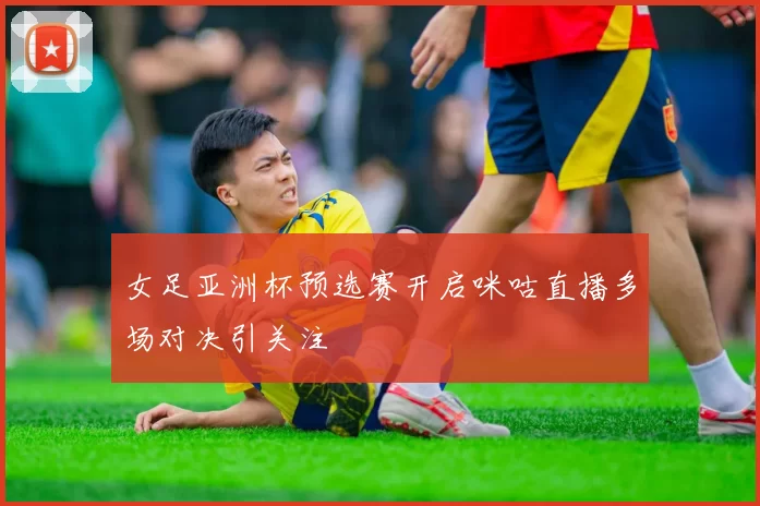 女足亚洲杯预选赛开启咪咕直播多场对决引关注