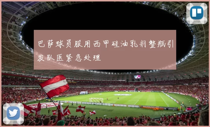 巴萨球员服用西甲硅油乳剂整瓶引发队医紧急处理